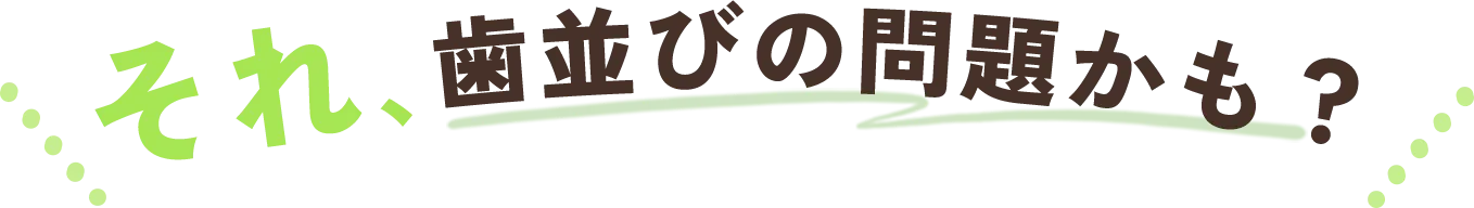 それ、歯並びの問題かも？